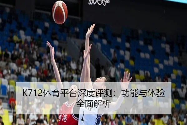 K712体育平台深度评测：功能与体验全面解析