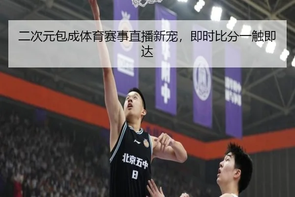 二次元包成体育赛事直播新宠，即时比分一触即达