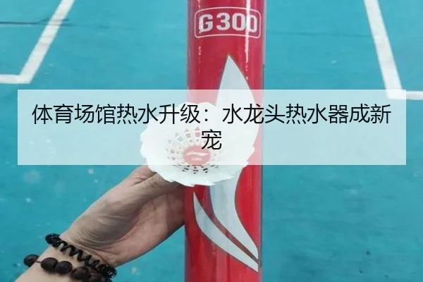 体育场馆热水升级：水龙头热水器成新宠