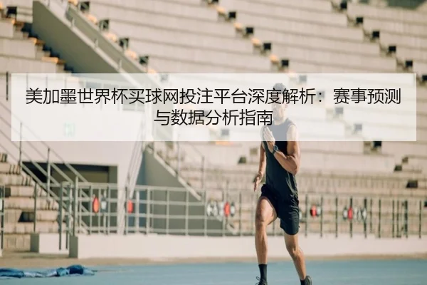 美加墨世界杯买球网投注平台深度解析：赛事预测与数据分析指南